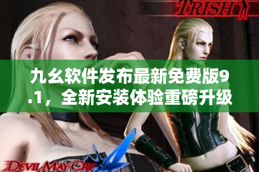 九幺軟件發(fā)布最新免費(fèi)版9.1，全新安裝體驗(yàn)重磅升級(jí)