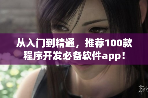 從入門到精通，推薦100款程序開發(fā)必備軟件app！