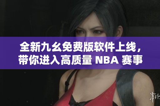 全新九幺免費版軟件上線，帶你進入高質(zhì)量 NBA 賽事直播新時代