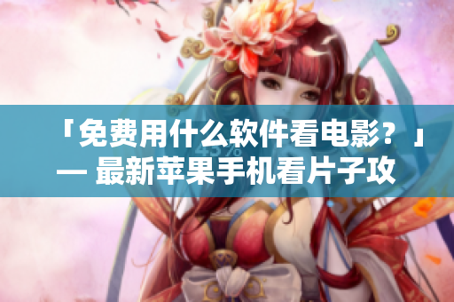「免費用什么軟件看電影？」— 最新蘋果手機看片子攻略