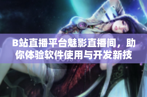 B站直播平臺魅影直播間，助你體驗軟件使用與開發(fā)新技能！