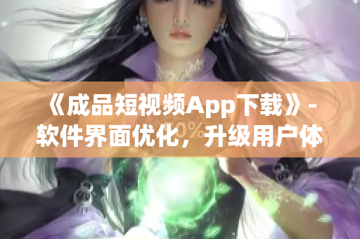 《成品短視頻App下載》- 軟件界面優(yōu)化，升級用戶體驗