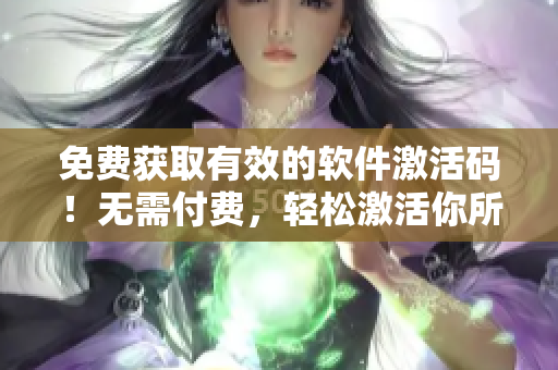 免費(fèi)獲取有效的軟件激活碼！無(wú)需付費(fèi)，輕松激活你所需要的軟件