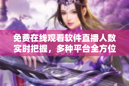 免費在線觀看軟件直播人數(shù)實時把握，多種平臺全方位覆蓋