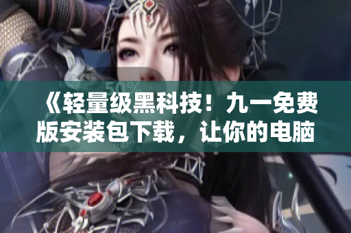《輕量級黑科技！九一免費(fèi)版安裝包下載，讓你的電腦更智能》