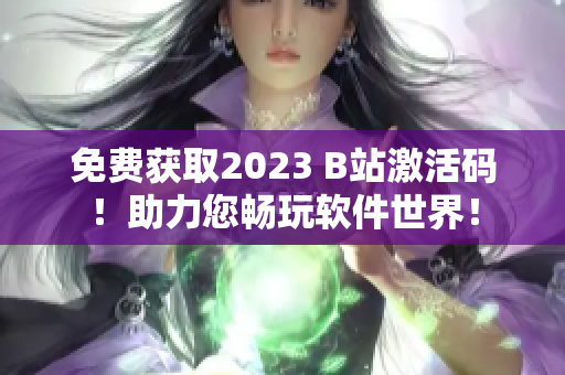 免費(fèi)獲取2023 B站激活碼！助力您暢玩軟件世界！
