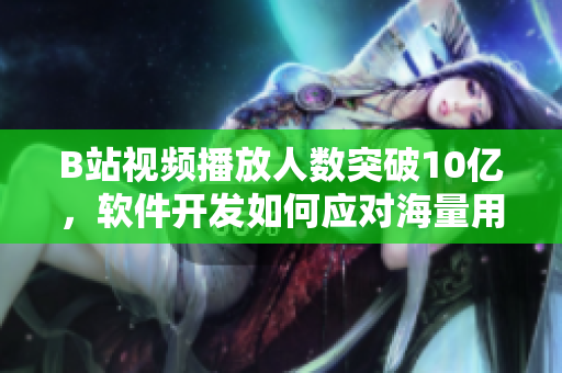 B站視頻播放人數(shù)突破10億，軟件開發(fā)如何應(yīng)對海量用戶訪問？