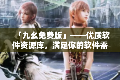 「九幺免費(fèi)版」——優(yōu)質(zhì)軟件資源庫，滿足你的軟件需求！