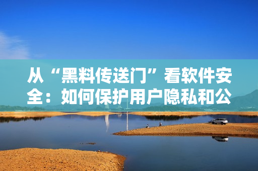 從“黑料傳送門”看軟件安全：如何保護(hù)用戶隱私和公司數(shù)據(jù)？