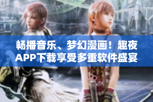 暢播音樂、夢(mèng)幻漫畫！趣夜APP下載享受多重軟件盛宴！