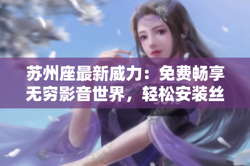 蘇州座最新威力：免費暢享無窮影音世界，輕松安裝絲瓜ios軟件