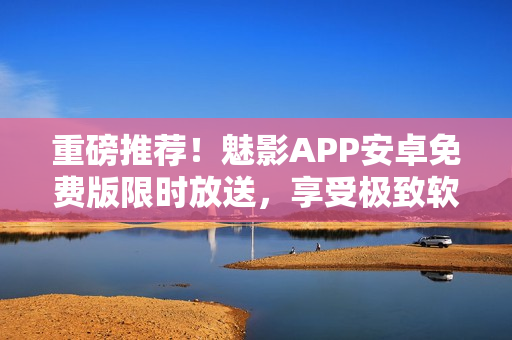 重磅推薦！魅影APP安卓免費(fèi)版限時(shí)放送，享受極致軟件體驗(yàn)！
