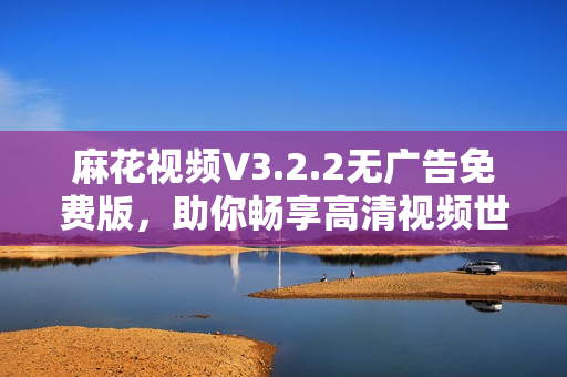 麻花視頻V3.2.2無廣告免費版，助你暢享高清視頻世界
