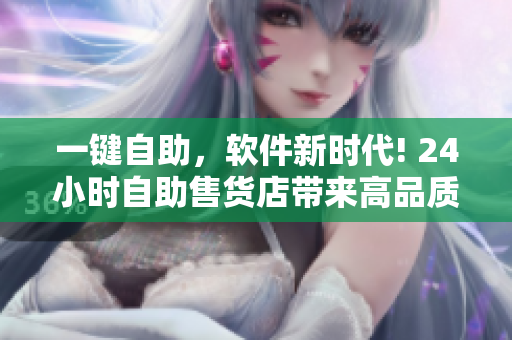 一鍵自助，軟件新時代! 24小時自助售貨店帶來高品質(zhì)軟件產(chǎn)品