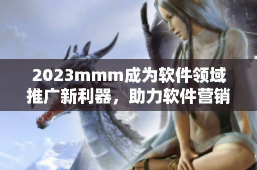 2023mmm成為軟件領(lǐng)域推廣新利器，助力軟件營銷與用戶增長！