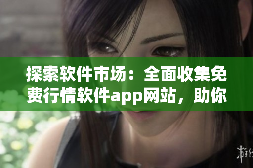 探索軟件市場(chǎng)：全面收集免費(fèi)行情軟件app網(wǎng)站，助你輕松下載