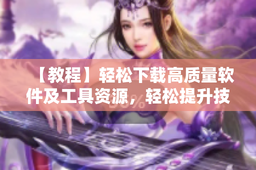 【教程】輕松下載高質(zhì)量軟件及工具資源，輕松提升技能水平