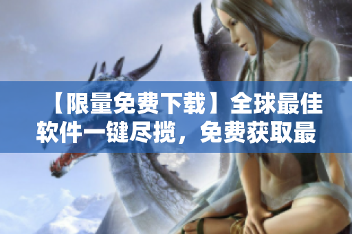 【限量免費(fèi)下載】全球最佳軟件一鍵盡攬，免費(fèi)獲取最新行情！