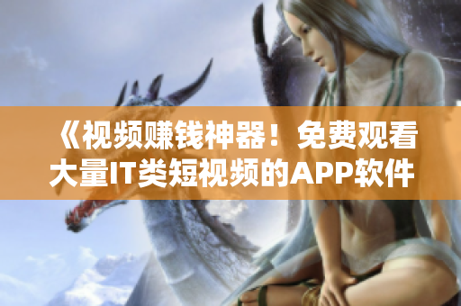 《視頻賺錢神器！免費觀看大量IT類短視頻的APP軟件，快來下載吧！》