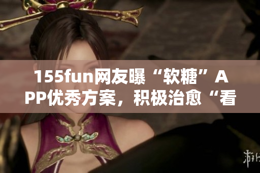 155fun網(wǎng)友曝“軟糖”APP優(yōu)秀方案，積極治愈“看臉時代”
