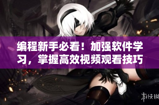 編程新手必看！加強(qiáng)軟件學(xué)習(xí)，掌握高效視頻觀看技巧與方法