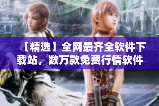 【精選】全網(wǎng)最齊全軟件下載站，數(shù)萬款免費行情軟件應(yīng)有盡有！