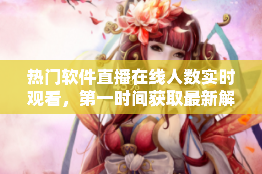 熱門(mén)軟件直播在線人數(shù)實(shí)時(shí)觀看，第一時(shí)間獲取最新解決方案！