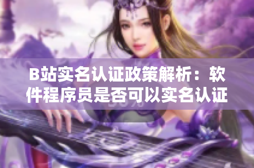 B站實名認證政策解析：軟件程序員是否可以實名認證未滿18歲賬號？
