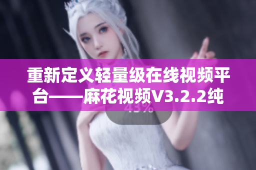 重新定義輕量級(jí)在線視頻平臺(tái)——麻花視頻V3.2.2純凈版