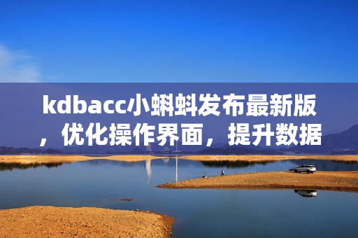 kdbacc小蝌蚪發(fā)布最新版，優(yōu)化操作界面，提升數(shù)據(jù)處理效率