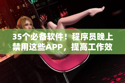 35個必備軟件！程序員晚上禁用這些APP，提高工作效率！