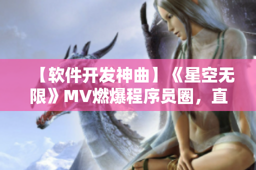 【軟件開(kāi)發(fā)神曲】《星空無(wú)限》MV燃爆程序員圈，直抵軟件開(kāi)發(fā)靈魂深處！
