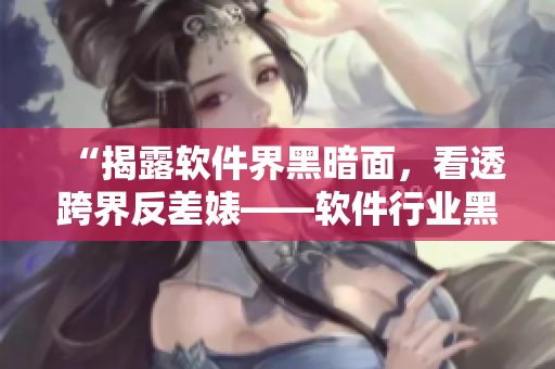 “揭露軟件界黑暗面，看透跨界反差婊——軟件行業(yè)黑料曝光合集”