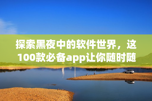 探索黑夜中的軟件世界，這100款必備app讓你隨時(shí)隨地開啟創(chuàng)意之旅！