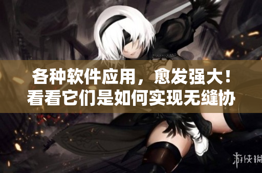 各種軟件應(yīng)用，愈發(fā)強大！看看它們是如何實現(xiàn)無縫協(xié)作的