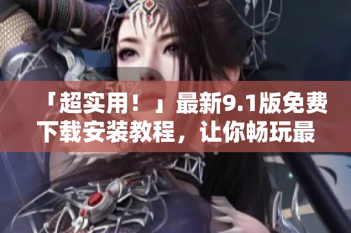「超實用！」最新9.1版免費下載安裝教程，讓你暢玩最流行軟件！