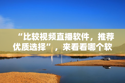“比較視頻直播軟件，推薦優(yōu)質(zhì)選擇”，來看看哪個軟件更適合您的需要。
