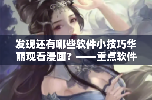 發(fā)現(xiàn)還有哪些軟件小技巧華麗觀看漫畫？——重點軟件漫畫入口攻略！