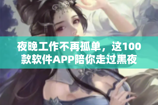 夜晚工作不再孤單，這100款軟件APP陪你走過黑夜