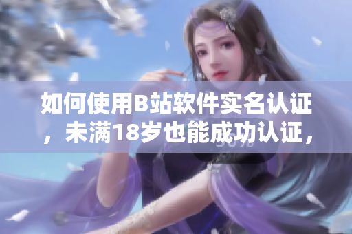 如何使用B站軟件實(shí)名認(rèn)證，未滿18歲也能成功認(rèn)證，快來了解！