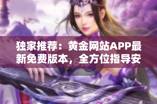 獨(dú)家推薦：黃金網(wǎng)站APP最新免費(fèi)版本，全方位指導(dǎo)安裝與使用技巧！
