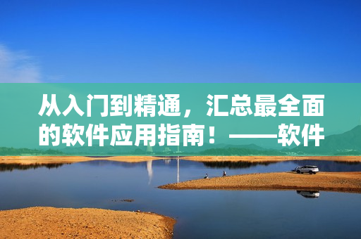 從入門(mén)到精通，匯總最全面的軟件應(yīng)用指南！——軟件大全指南