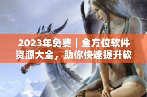 2023年免費(fèi)｜全方位軟件資源大全，助你快速提升軟件技能！