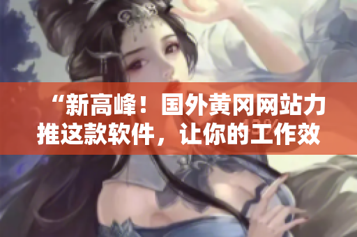 “新高峰！國外黃岡網(wǎng)站力推這款軟件，讓你的工作效率倍增！”