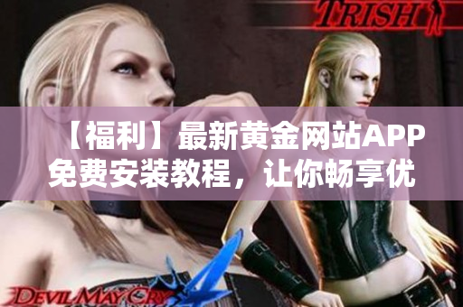 【福利】最新黃金網(wǎng)站APP免費(fèi)安裝教程，讓你暢享優(yōu)質(zhì)軟件！