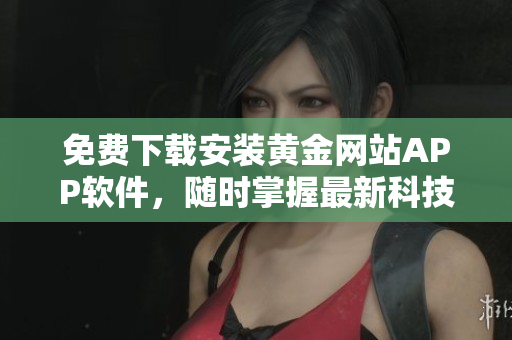免費下載安裝黃金網(wǎng)站APP軟件，隨時掌握最新科技資訊