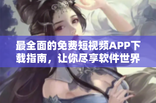 最全面的免費(fèi)短視頻APP下載指南，讓你盡享軟件世界的精彩盛宴！