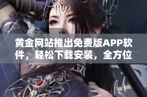 黃金網(wǎng)站推出免費(fèi)版APP軟件，輕松下載安裝，全方位了解最新軟件動(dòng)態(tài)