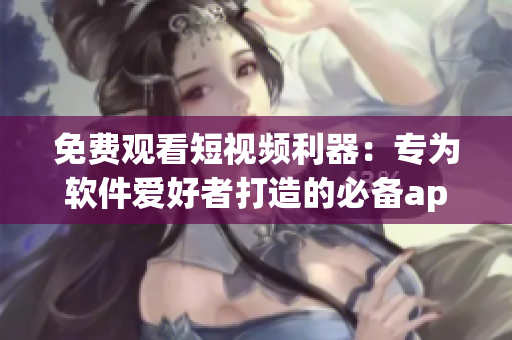 免費(fèi)觀看短視頻利器：專為軟件愛好者打造的必備app