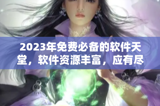 2023年免費(fèi)必備的軟件天堂，軟件資源豐富，應(yīng)有盡有
